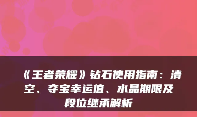 《王者荣耀》钻石使用指南：清空、夺宝幸运值、水晶期限及段位继承解析