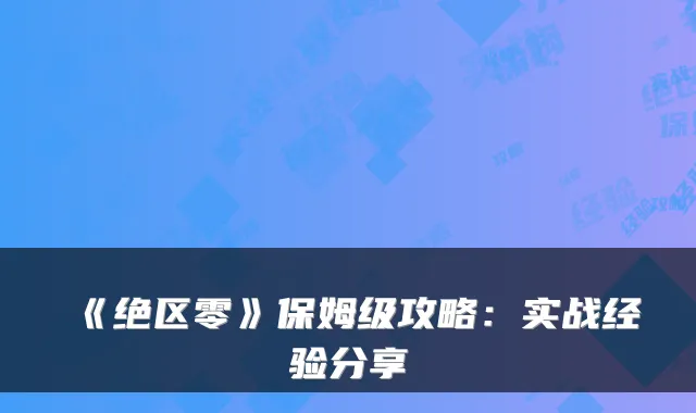 《绝区零》保姆级攻略：实战经验分享