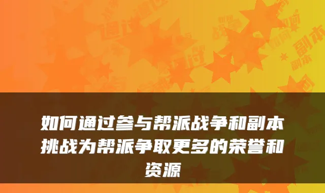 如何通过参与帮派战争和副本挑战为帮派争取更多的荣誉和资源
