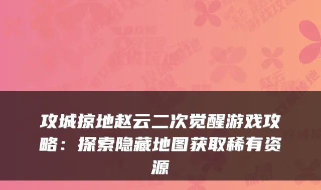 攻城掠地赵云二次觉醒游戏攻略:探索隐藏地图获取稀有资源