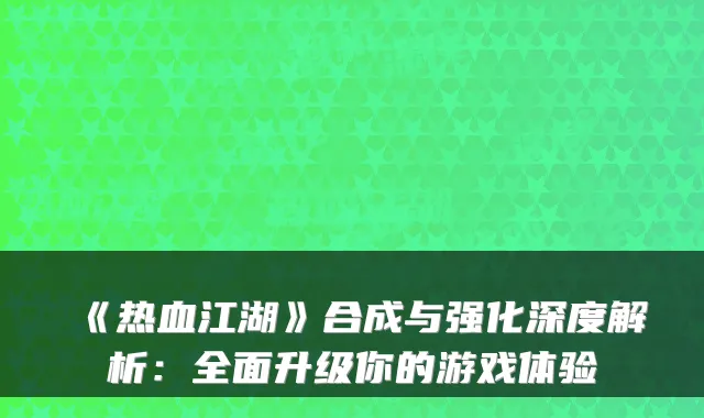 《热血江湖》合成与强化深度解析:全面升级你的游戏体验
