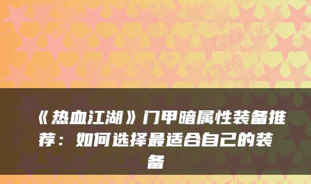 《热血江湖》门甲暗属性装备推荐：如何选择最适合自己的装备