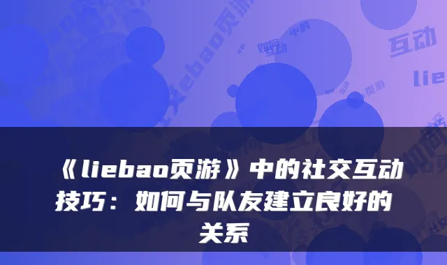 《liebao页游》中的社交互动技巧：如何与队友建立良好的关系