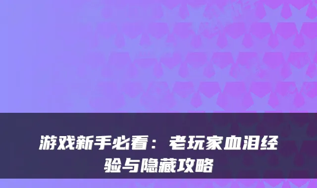 游戏新手必看:老玩家血泪经验与隐藏攻略