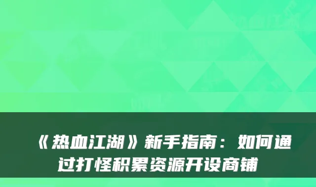 《热血江湖》新手指南:如何通过打怪积累资源开设商铺