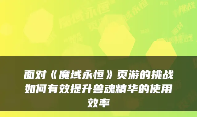 面对《魔域永恒》页游的挑战如何有效提升兽魂精华的使用效率