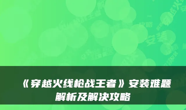 《穿越火线枪战王者》安装难题解析及解决攻略