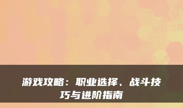 游戏攻略:职业选择、战斗技巧与进阶指南