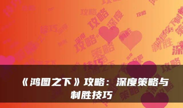 《鸿图之下》攻略：深度策略与制胜技巧