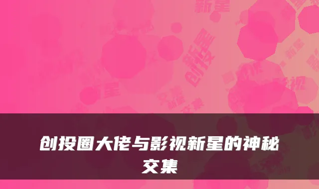 创投圈大佬与影视新星的神秘交集