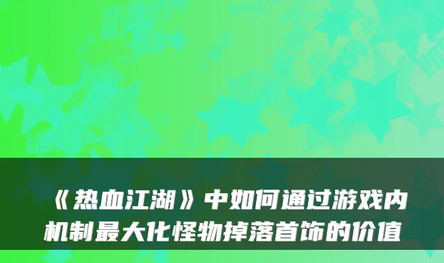 《热血江湖》中如何通过游戏内机制大化怪物掉落首饰的价值