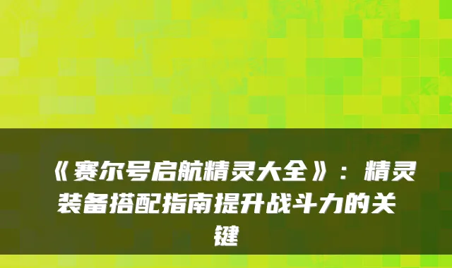《赛尔号启航精灵大全》：精灵装备搭配指南提升战斗力的关键