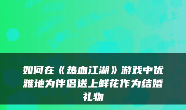 如何在《热血江湖》游戏中优雅地为伴侣送上鲜花作为结婚礼物