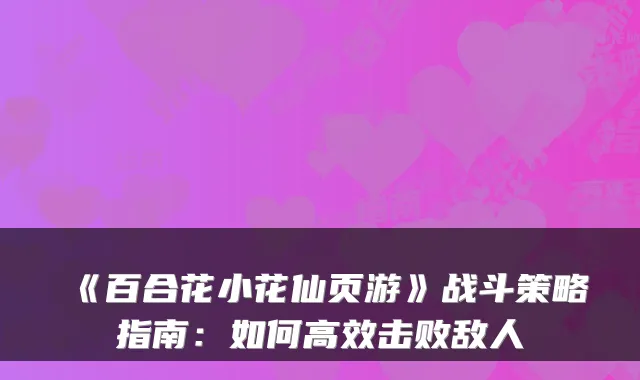《百合花小花仙页游》战斗策略指南:如何高效击败敌人