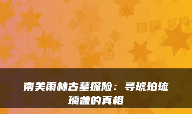 南美雨林古墓探险：寻琥珀琉璃盏的真相