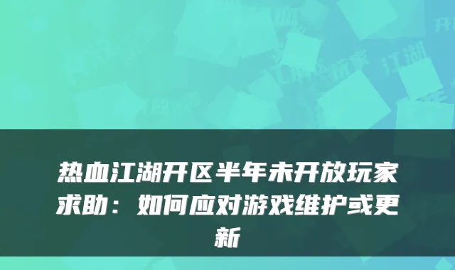 热血江湖开区半年未开放玩家求助:如何应对游戏维护或更新