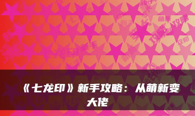 《七龙印》新手攻略：从萌新变大佬