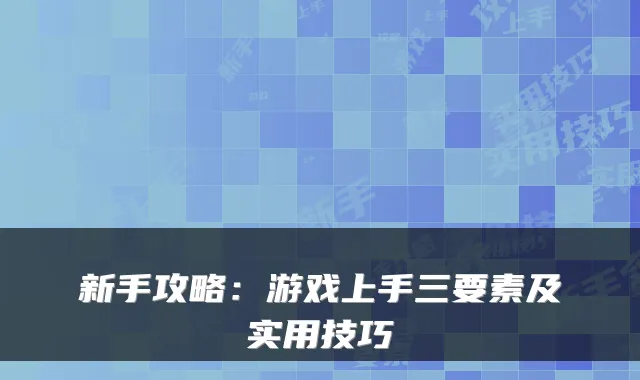 新手攻略：游戏上手三要素及实用技巧