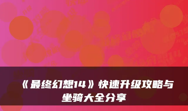 《终幻想14》快速升级攻略与坐骑大全分享