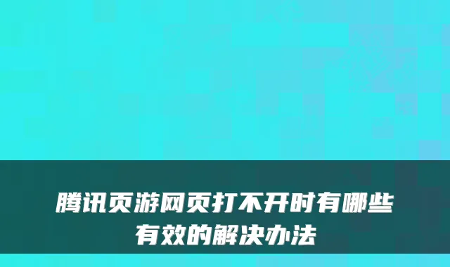 腾讯页游网页打不开时有哪些有效的解决办法