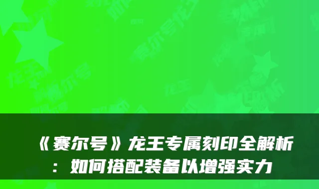 《赛尔号》龙王专属刻印全解析：如何搭配装备以增强实力