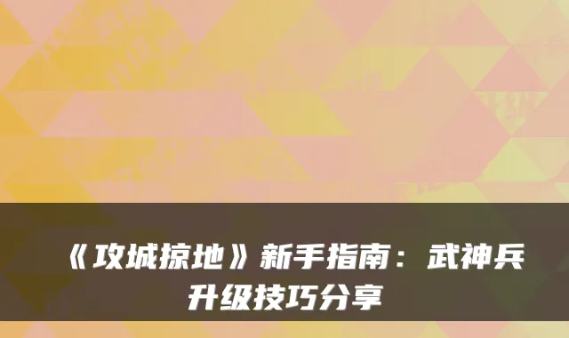 《攻城掠地》新手指南：武神兵升级技巧分享