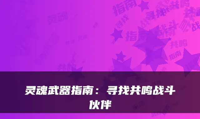 灵魂武器指南：寻找共鸣战斗伙伴