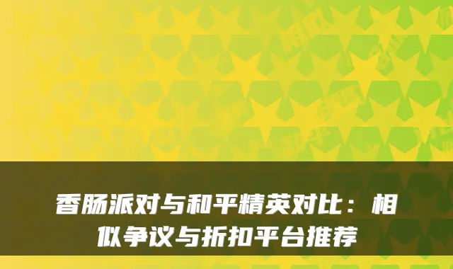 香肠派对与和平精英对比:相似争议与折扣平台推荐