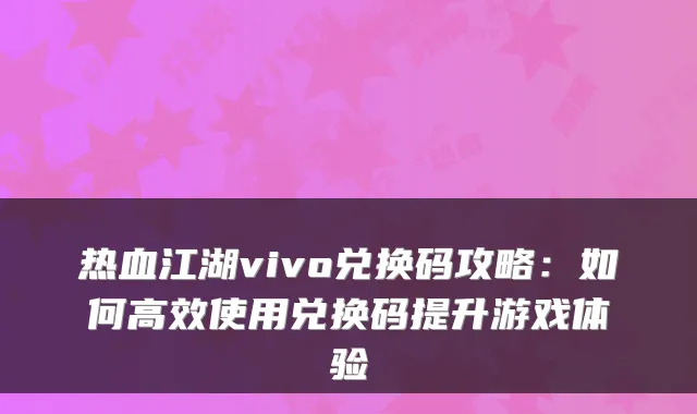 热血江湖vivo兑换码攻略：如何高效使用兑换码提升游戏体验