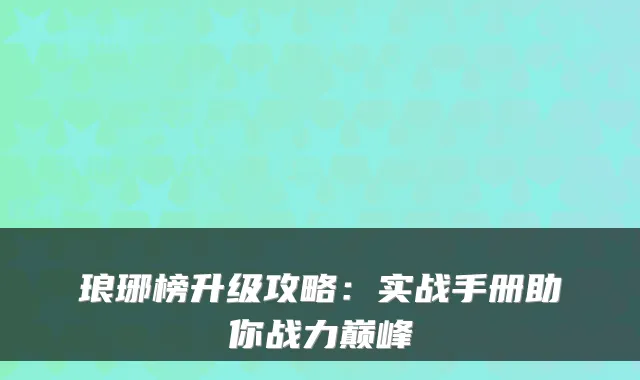 琅琊榜升级攻略：实战手册助你战力巅峰