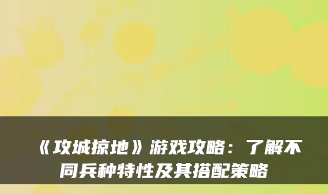 《攻城掠地》游戏攻略：了解不同兵种特性及其搭配策略