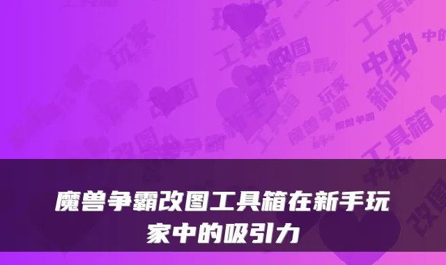 魔兽争霸改图工具箱在新手玩家中的吸引力