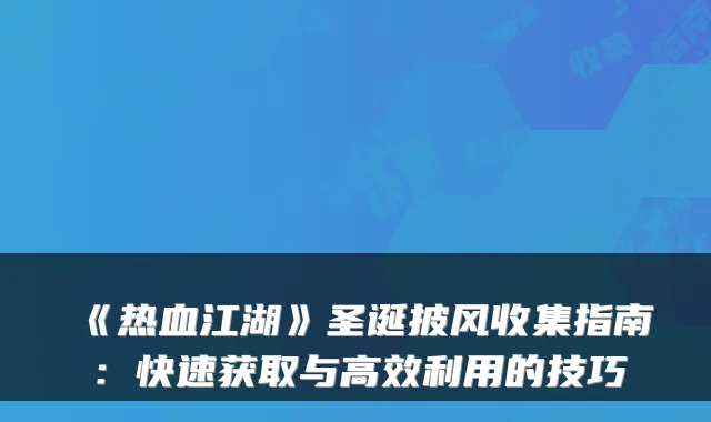 《热血江湖》圣诞披风收集指南：快速获取与高效利用的技巧
