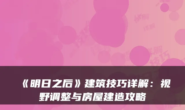 《明日之后》建筑技巧详解：视野调整与房屋建造攻略