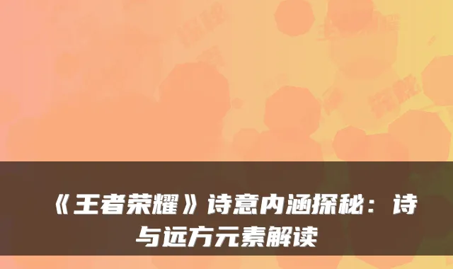 《王者荣耀》诗意内涵探秘：诗与远方元素解读