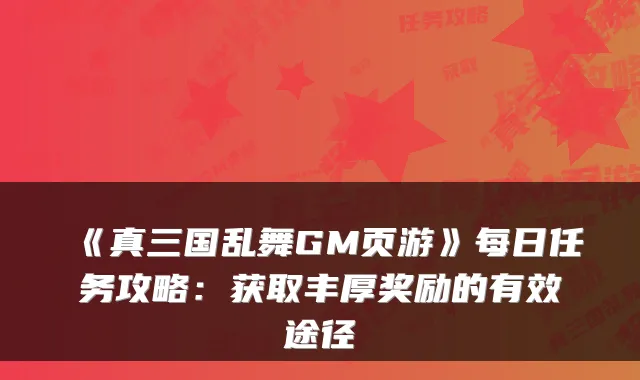 《真三国乱舞GM页游》每日任务攻略：获取丰厚奖励的有效途径