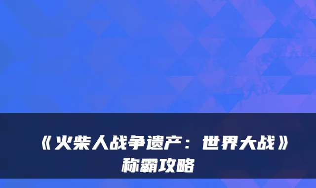 《火柴人战争遗产：世界大战》称霸攻略