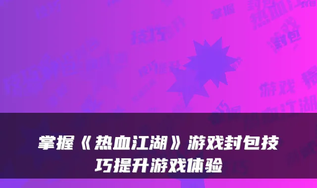 掌握《热血江湖》游戏封包技巧提升游戏体验