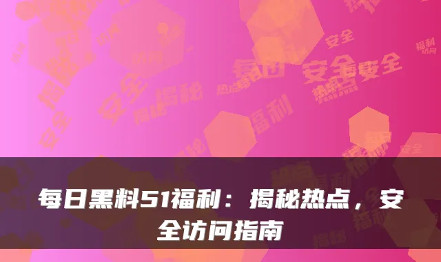 每日黑料51福利:揭秘热点,安全访问指南