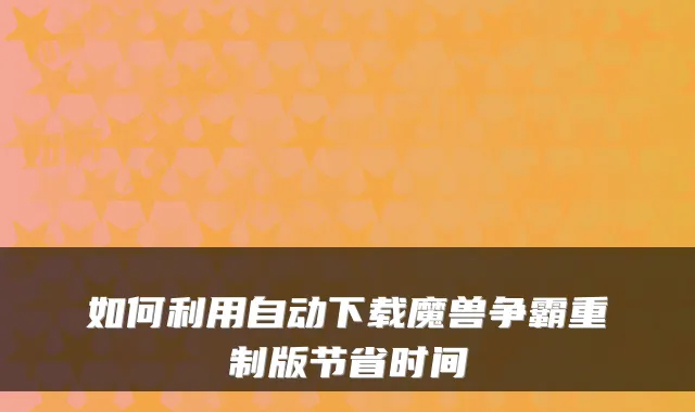 如何利用自动下载魔兽争霸重制版节省时间