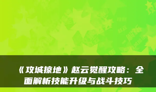 《攻城掠地》赵云觉醒攻略：全面解析技能升级与战斗技巧
