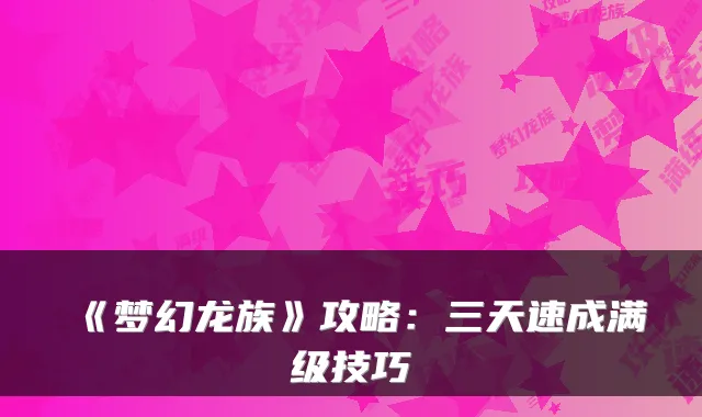 《梦幻龙族》攻略:三天速成满级技巧
