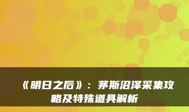 《明日之后》：茅斯沼泽采集攻略及特殊道具解析