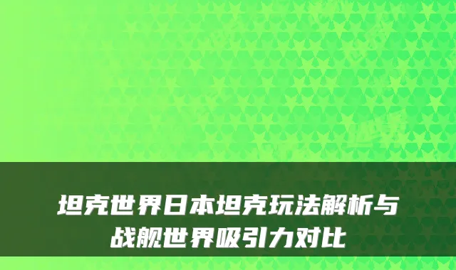 坦克世界日本坦克玩法解析与战舰世界吸引力对比