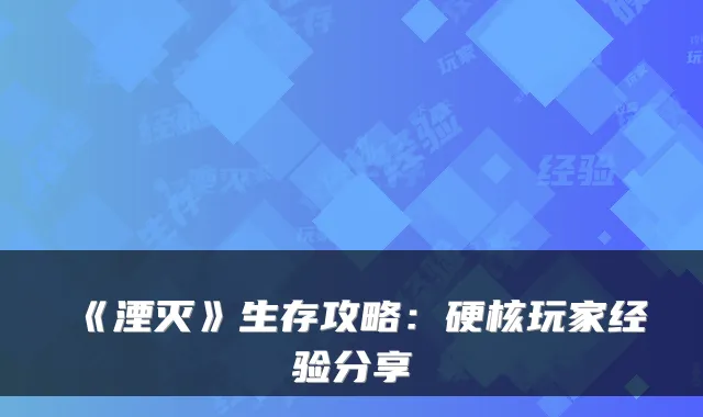 《湮灭》生存攻略:硬核玩家经验分享