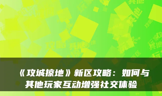 《攻城掠地》新区攻略：如何与其他玩家互动增强社交体验