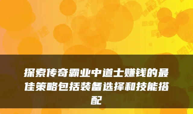 探索传奇霸业中道士赚钱的最佳策略包括装备选择和技能搭配