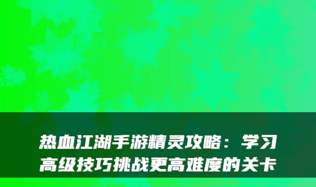 热血江湖手游精灵攻略：学习高级技巧挑战更高难度的关卡