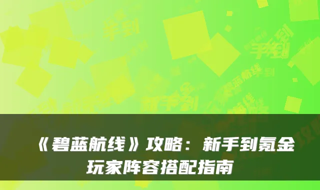 《碧蓝航线》攻略：新手到氪金玩家阵容搭配指南