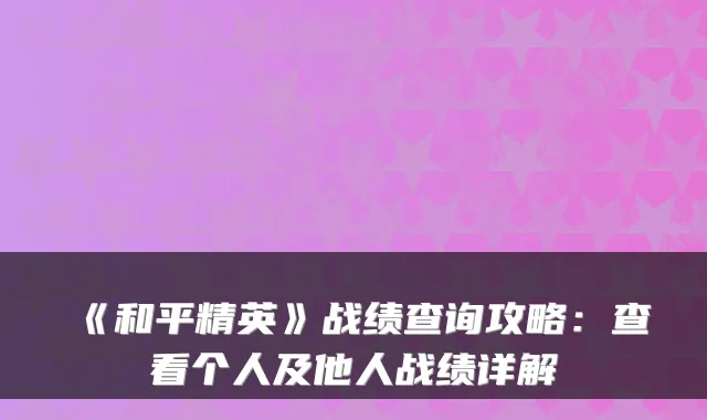 《和平精英》战绩查询攻略：查看个人及他人战绩详解